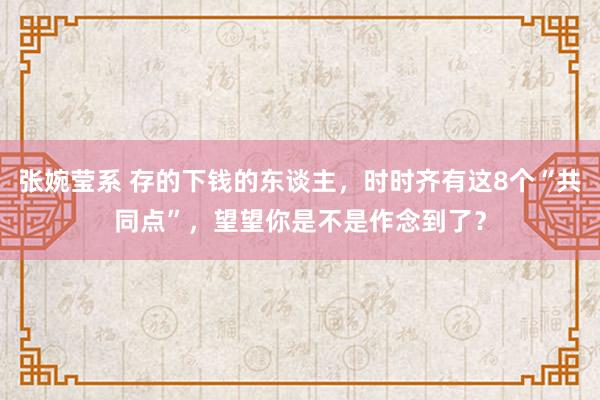 张婉莹系 存的下钱的东谈主，时时齐有这8个“共同点”，望望你是不是作念到了？