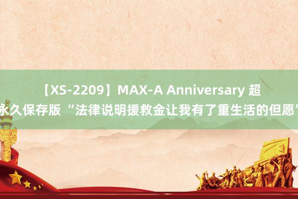 【XS-2209】MAX-A Anniversary 超永久保存版 “法律说明援救金让我有了重生活的但愿”