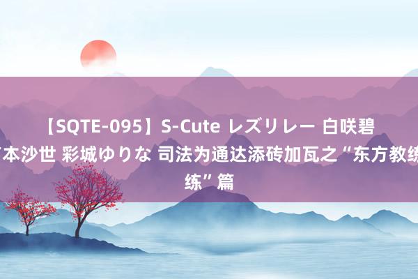 【SQTE-095】S-Cute レズリレー 白咲碧 瞳 有本沙世 彩城ゆりな 司法为通达添砖加瓦之“东方教练”篇