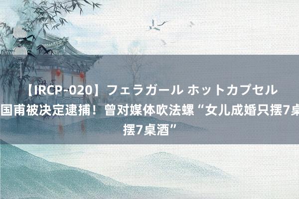 【IRCP-020】フェラガール ホットカプセル5 彭国甫被决定逮捕！曾对媒体吹法螺“女儿成婚只摆7桌酒”