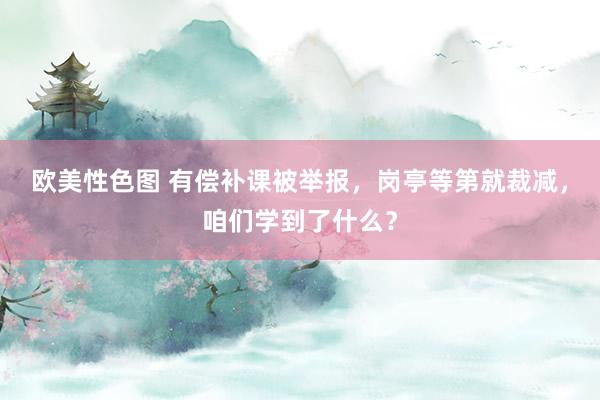 欧美性色图 有偿补课被举报，岗亭等第就裁减，咱们学到了什么？