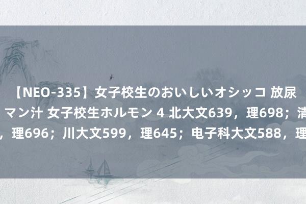【NEO-335】女子校生のおいしいオシッコ 放尿・よだれ・唾・鼻水・マン汁 女子校生ホルモン 4 北大文639，理698；清中文646，理696；川大文599，理645；电子科大文588，理662……2024年一册调档线出炉