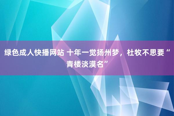 绿色成人快播网站 十年一觉扬州梦，杜牧不思要“青楼淡漠名”