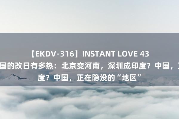 【EKDV-316】INSTANT LOVE 43 【地舆不雅察】中国的改日有多热：北京变河南，深圳成印度？中国，正在隐没的“地区”