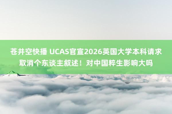 苍井空快播 UCAS官宣2026英国大学本科请求取消个东谈主叙述！对中国粹生影响大吗