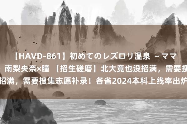 【HAVD-861】初めてのレズロリ温泉 ～ママには内緒のネコとタチ～ 南梨央奈×瞳 【招生磋磨】北大竟也没招满，需要搜集志愿补录！各省2024本科上线率出炉，最低仅35%