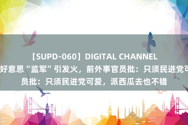 【SUPD-060】DIGITAL CHANNEL AYA 赖清德派心腹赴好意思“监军”引发火，前外事官员批：只须民进党可爱，派西瓜去也不错