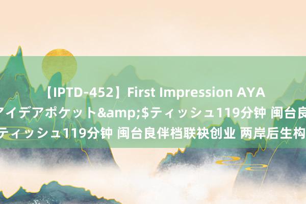 【IPTD-452】First Impression AYA</a>2009-05-01アイデアポケット&$ティッシュ119分钟 闽台良伴档联袂创业 两岸后生构成团队