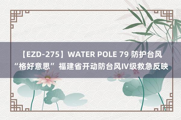 【EZD-275】WATER POLE 79 防护台风“格好意思” 福建省开动防台风Ⅳ级救急反映