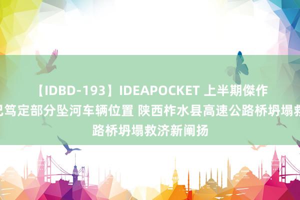 【IDBD-193】IDEAPOCKET 上半期傑作集2009 已笃定部分坠河车辆位置 陕西柞水县高速公路桥坍塌救济新阐扬