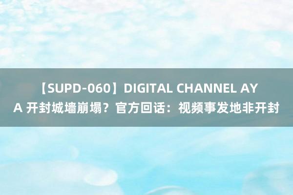 【SUPD-060】DIGITAL CHANNEL AYA 开封城墙崩塌？官方回话：视频事发地非开封