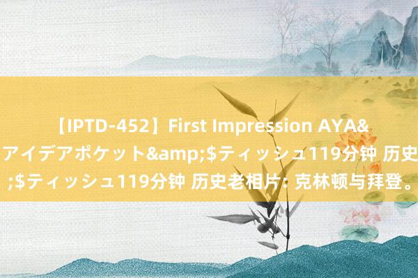 【IPTD-452】First Impression AYA</a>2009-05-01アイデアポケット&$ティッシュ119分钟 历史老相片: 克林顿与拜登。