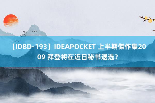 【IDBD-193】IDEAPOCKET 上半期傑作集2009 拜登将在近日秘书退选？