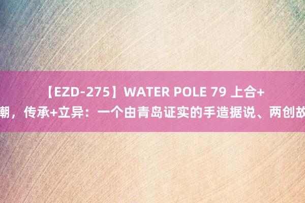 【EZD-275】WATER POLE 79 上合+国潮，传承+立异：一个由青岛证实的手造据说、两创故事