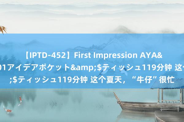 【IPTD-452】First Impression AYA</a>2009-05-01アイデアポケット&$ティッシュ119分钟 这个夏天，“牛仔”很忙