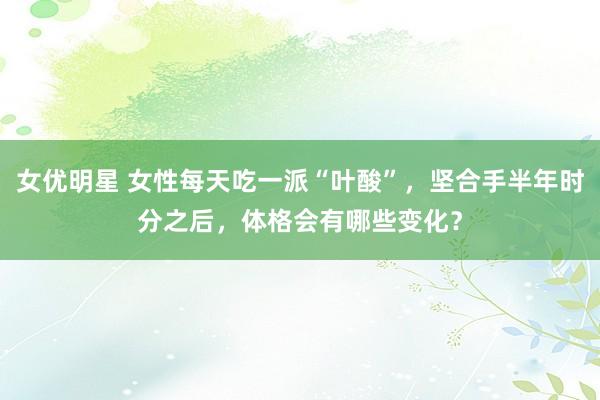 女优明星 女性每天吃一派“叶酸”，坚合手半年时分之后，体格会有哪些变化？