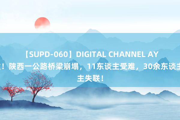 【SUPD-060】DIGITAL CHANNEL AYA 突发！陕西一公路桥梁崩塌，11东谈主受难，30余东谈主失联！