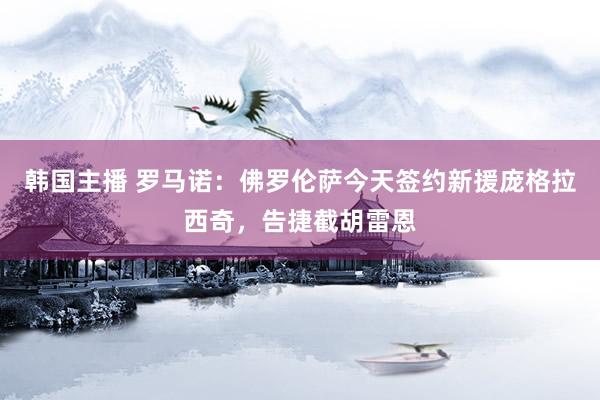 韩国主播 罗马诺：佛罗伦萨今天签约新援庞格拉西奇，告捷截胡雷恩