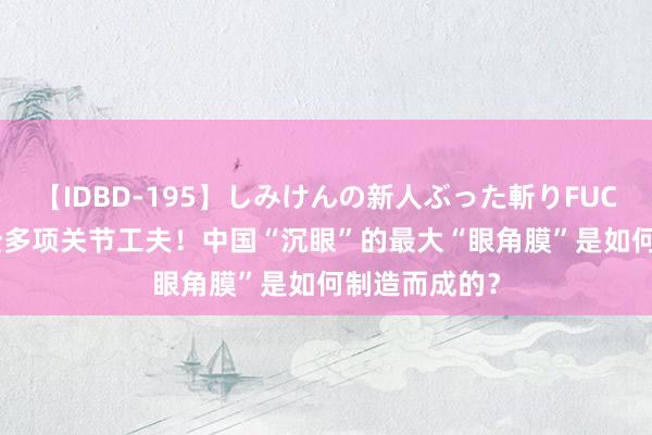 【IDBD-195】しみけんの新人ぶった斬りFUCK 6本番 浮松多项关节工夫！中国“沉眼”的最大“眼角膜”是如何制造而成的？