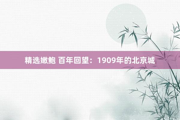 精选嫩鲍 百年回望：1909年的北京城