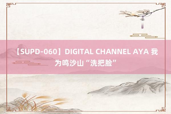 【SUPD-060】DIGITAL CHANNEL AYA 我为鸣沙山“洗把脸”