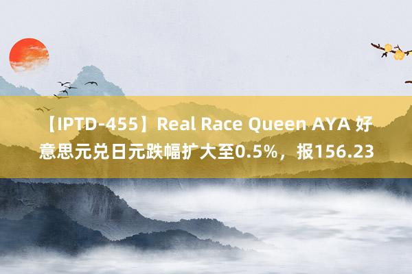 【IPTD-455】Real Race Queen AYA 好意思元兑日元跌幅扩大至0.5%，报156.23