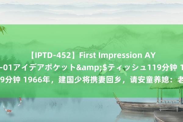 【IPTD-452】First Impression AYA</a>2009-05-01アイデアポケット&$ティッシュ119分钟 1966年，建国少将携妻回乡，请安童养媳：老姐姐，我们来看你来了