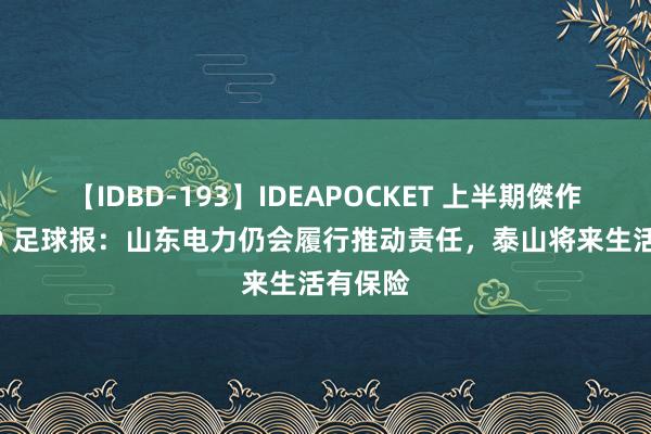 【IDBD-193】IDEAPOCKET 上半期傑作集2009 足球报：山东电力仍会履行推动责任，泰山将来生活有保险