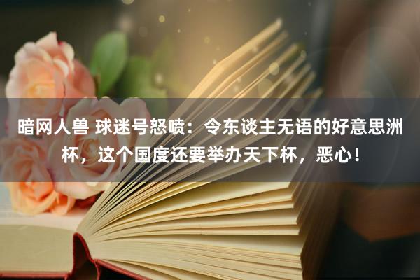 暗网人兽 球迷号怒喷：令东谈主无语的好意思洲杯，这个国度还要举办天下杯，恶心！