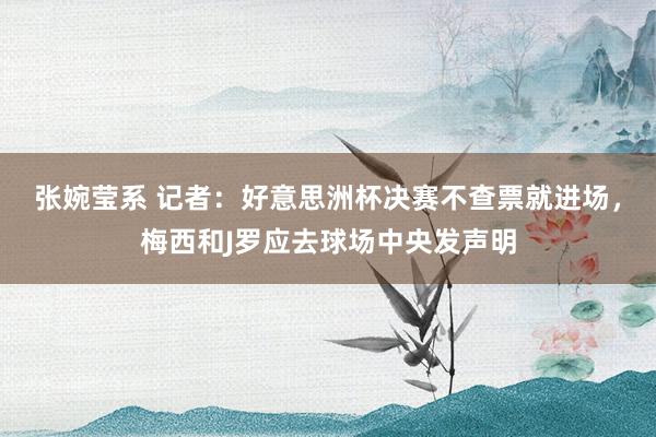 张婉莹系 记者：好意思洲杯决赛不查票就进场，梅西和J罗应去球场中央发声明