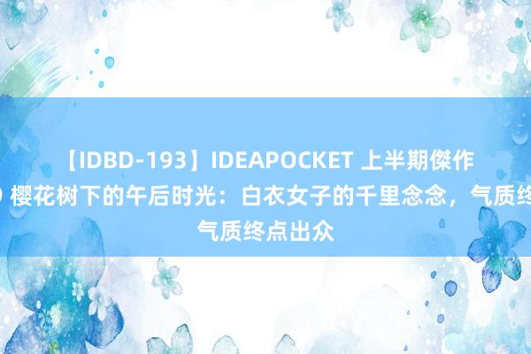 【IDBD-193】IDEAPOCKET 上半期傑作集2009 樱花树下的午后时光：白衣女子的千里念念，气质终点出众