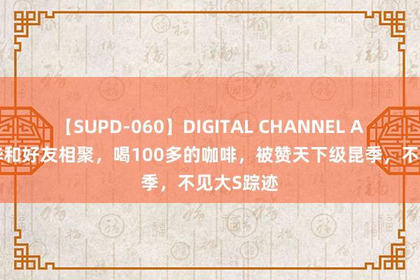 【SUPD-060】DIGITAL CHANNEL AYA 具俊晔和好友相聚，喝100多的咖啡，被赞天下级昆季，不见大S踪迹