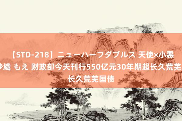 【STD-218】ニューハーフダブルス 天使×小悪魔 沙織 もえ 财政部今天刊行550亿元30年期超长久荒芜国债