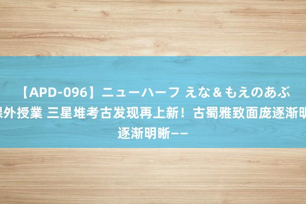 【APD-096】ニューハーフ えな＆もえのあぶない課外授業 三星堆考古发现再上新！古蜀雅致面庞逐渐明晰——