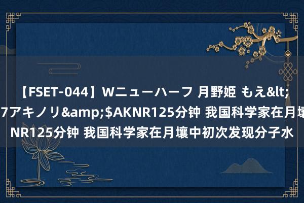 【FSET-044】Wニューハーフ 月野姫 もえ</a>2006-12-07アキノリ&$AKNR125分钟 我国科学家在月壤中初次发现分子水