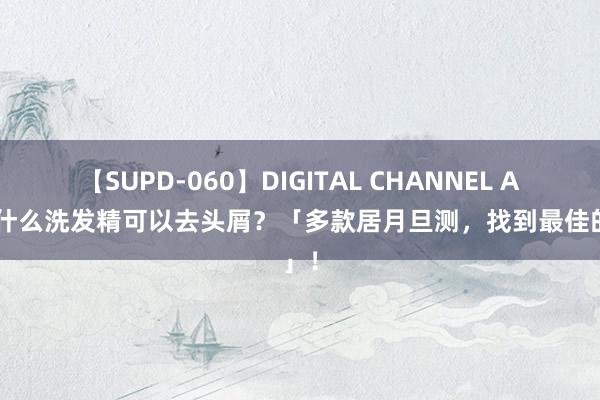 【SUPD-060】DIGITAL CHANNEL AYA 什么洗发精可以去头屑？「多款居月旦测，找到最佳的」！