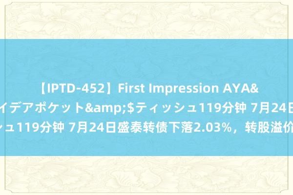 【IPTD-452】First Impression AYA</a>2009-05-01アイデアポケット&$ティッシュ119分钟 7月24日盛泰转债下落2.03%，转股溢价率91.64%