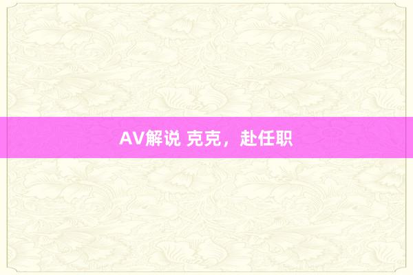 AV解说 克克，赴任职