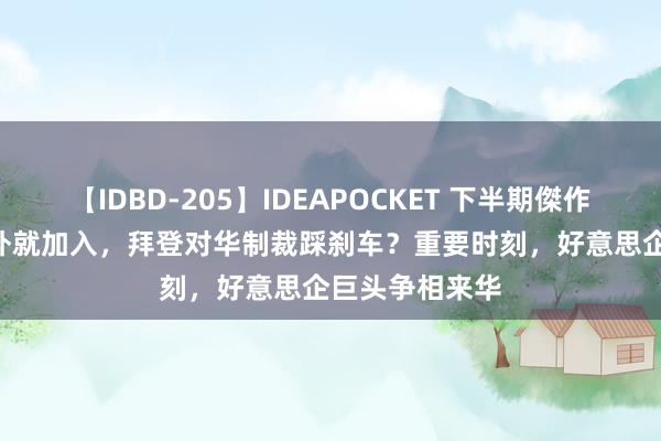 【IDBD-205】IDEAPOCKET 下半期傑作集2009 打不外就加入，拜登对华制裁踩刹车？重要时刻，好意思企巨头争相来华