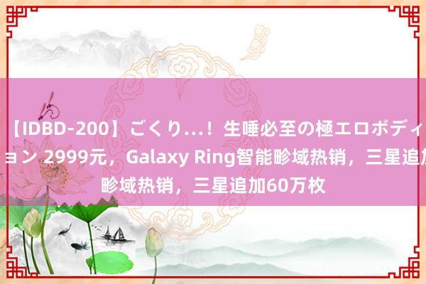 【IDBD-200】ごくり…！生唾必至の極エロボディセレクション 2999元，Galaxy Ring智能畛域热销，三星追加60万枚