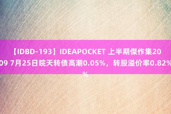 【IDBD-193】IDEAPOCKET 上半期傑作集2009 7月25日皖天转债高潮0.05%，转股溢价率0.82%