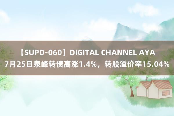 【SUPD-060】DIGITAL CHANNEL AYA 7月25日泉峰转债高涨1.4%，转股溢价率15.04%