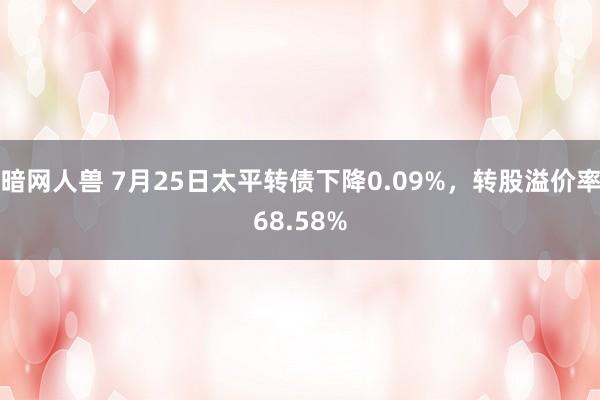 暗网人兽 7月25日太平转债下降0.09%，转股溢价率68.58%