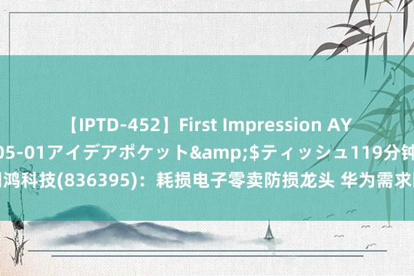 【IPTD-452】First Impression AYA</a>2009-05-01アイデアポケット&$ティッシュ119分钟 朗鸿科技(836395)：耗损电子零卖防损龙头 华为需求回升及产物升级开荒新增长弧线