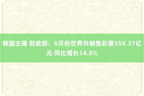 韩国主播 财政部：6月份世界共销售彩票559.37亿元 同比增长14.8%