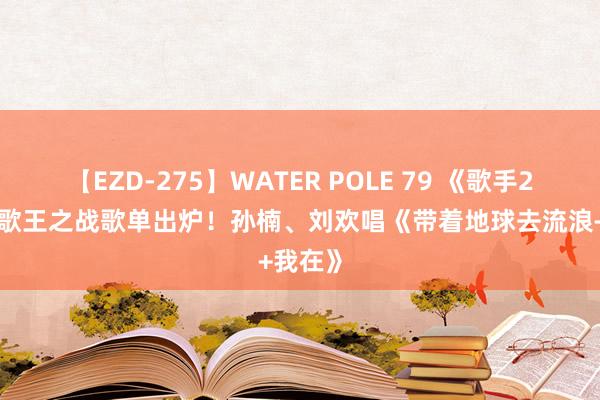 【EZD-275】WATER POLE 79 《歌手2024》歌王之战歌单出炉！孙楠、刘欢唱《带着地球去流浪+我在》