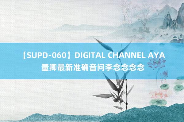 【SUPD-060】DIGITAL CHANNEL AYA 董卿最新准确音问李念念念念