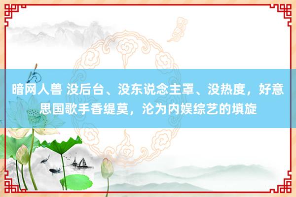 暗网人兽 没后台、没东说念主罩、没热度，好意思国歌手香缇莫，沦为内娱综艺的填旋