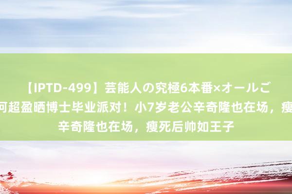 【IPTD-499】芸能人の究極6本番×オールごっくん AYA 何超盈晒博士毕业派对！小7岁老公辛奇隆也在场，瘦死后帅如王子