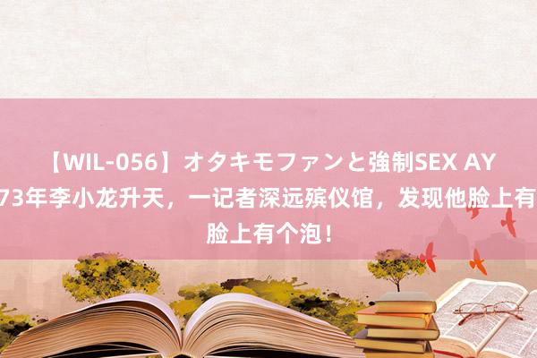 【WIL-056】オタキモファンと強制SEX AYA 1973年李小龙升天，一记者深远殡仪馆，发现他脸上有个泡！